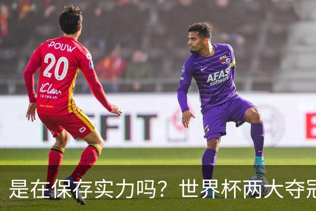是在保存实力吗？世界杯两大夺冠热门热身赛同时“翻车”